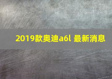 2019款奥迪a6l 最新消息